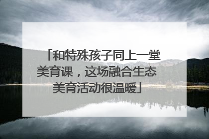 和特殊孩子同上一堂美育课，这场融合生态美育活动很温暖